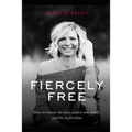 Fiercely Free: How to release the fear, unlock your truth, and live in freedom.