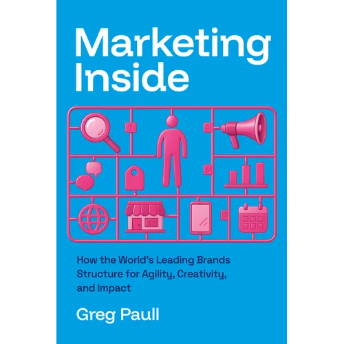 Marketing Inside: How the World's Leading Brands Structure for Agility, Creativity, and Impact