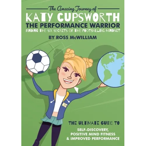 The Amazing Journey of Katy Cupsworth, The Performance Warrior: Finding the Six Secrets of the Footballing Mindset