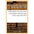 L'Admirable Mère Des Vertus Et La Parfaite Santé de l'Âme Et Du Corps, À l'Usage Et À l'Utilité: de Tous Les Hommes Et Particulièrement Des Religieux