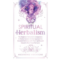 Spiritual Herbalism: The Beginner Herbalist's Companion: A Chakra-System Herbal Approach to Elevated Wellness with Plant Spirits and Nature's Most Pow