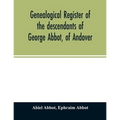 Genealogical register of the descendants of George Abbot, of Andover: George Abbot, of Rowley; Thomas Abbot, of Andover; Arthur Abbot, of Ipswich; Rob