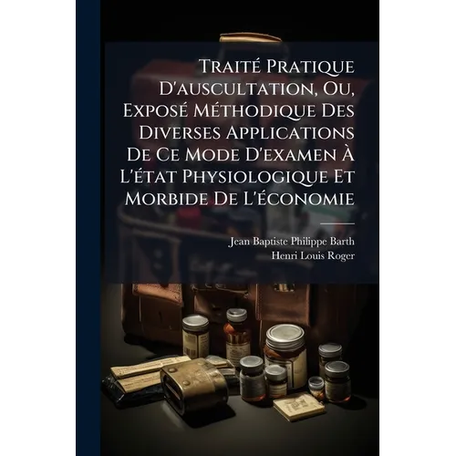 Traité Pratique D'auscultation, Ou, Exposé Méthodique Des Diverses Applications De Ce Mode D'examen À L'état Physiologique Et Morbide De L'économie: S