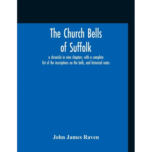 The Church Bells Of Suffolk; A Chronicle In Nine Chapters, With A Complete List Of The Inscriptions On The Bells, And Historical Notes