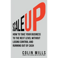 Scale Up: How To Take Your Business To The Next Level Without Losing Control And Running Out Of Cash