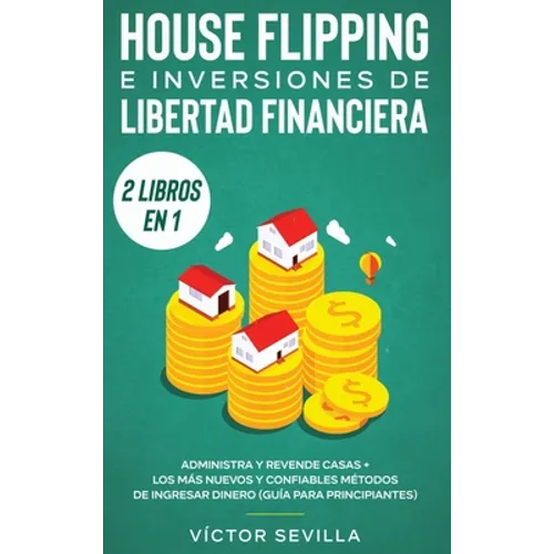 House flipping e inversiones de libertad financiera (actualizado) 2 libros en 1: Administra y revende casas + Los más nuevos y confiables métodos de i