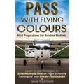 Pass with Flying Colours - Vital Preparations for Aviation Students: Learn Simple Strategies To Save Money & Time On Flight School & Training For Your