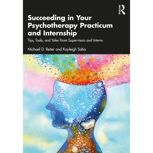 Succeeding in Your Psychotherapy Practicum and Internship: Tips, Tools, and Tales From Supervisors and Interns