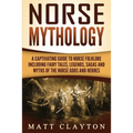 Norse Mythology: A Captivating Guide to Norse Folklore Including Fairy Tales, Legends, Sagas and Myths of the Norse Gods and Heroes