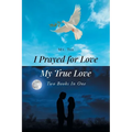 I Prayed for Love-My True Love: Two Books In One