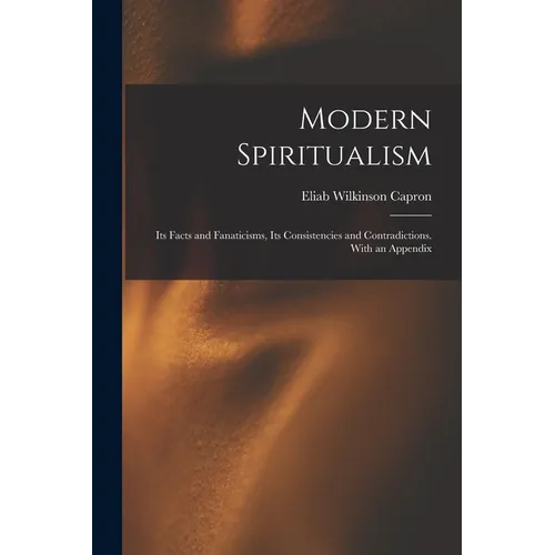 Modern Spiritualism: Its Facts and Fanaticisms, Its Consistencies and Contradictions. With an Appendix