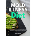 Mold Illness Diet: A Beginner's 3-Week Step-by-Step Guide to Healing and Detoxifying the Body through Diet, with Curated Recipes and a Sample Meal Pla
