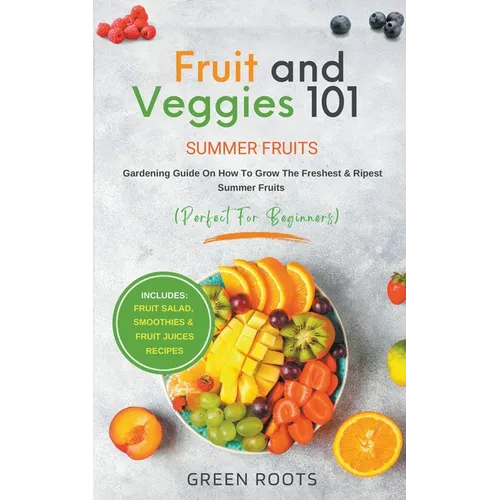 Fruit & Veggies 101 - Summer Fruits: Gardening Guide On How To Grow The Freshest & Ripest Summer Fruits (Perfect for Beginners) Includes: Fruit Salad,