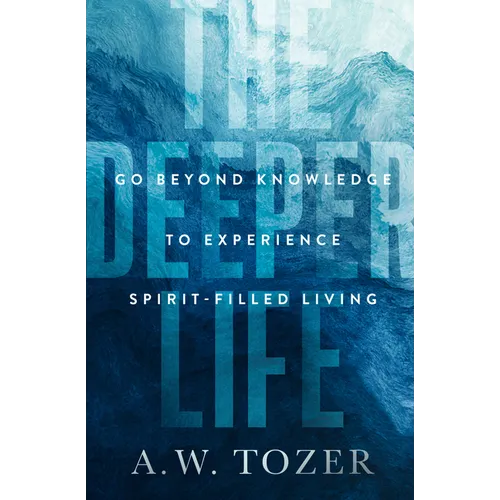 The Deeper Life: Go Beyond Knowledge to Experience Spirit-Filled Living
