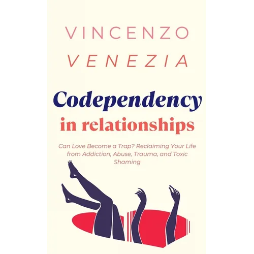Codependecy in Relationships: Can Love Become a Trap? Reclaiming Your Life from Addiction, Abuse, Trauma, and Toxic Shaming
