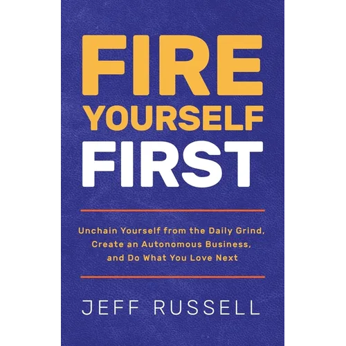 Fire Yourself First: Unchain Yourself from the Daily Grind, Create an Autonomous Business, and Do What You Love Next