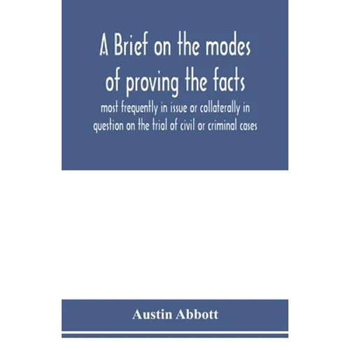 A brief on the modes of proving the facts most frequently in issue or collaterally in question on the trial of civil or criminal cases