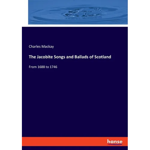 The Jacobite Songs and Ballads of Scotland: From 1688 to 1746
