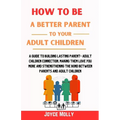 How to be a better Parent to your Adult Children: A guide to building lasting Parent- Adult Children connection, making them love you more and strengt
