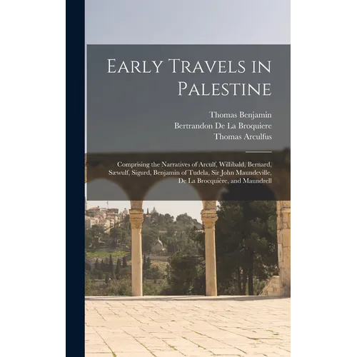 Early Travels in Palestine: Comprising the Narratives of Arculf, Willibald, Bernard, Sæwulf, Sigurd, Benjamin of Tudela, Sir John Maundeville, De