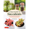 A Field Guide to Succulents: Colors, Shapes and Characteristics for Over 200 Amazing Varieties