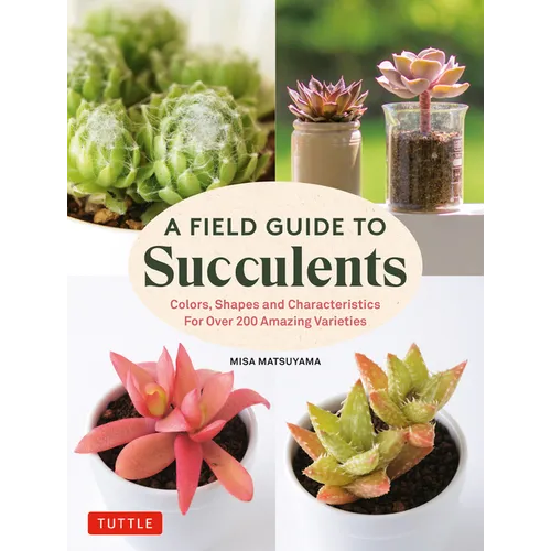 A Field Guide to Succulents: Colors, Shapes and Characteristics for Over 200 Amazing Varieties