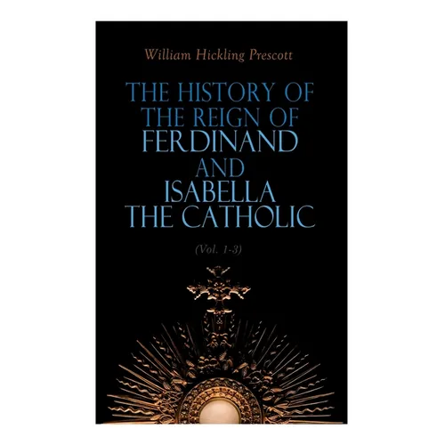 The History of the Reign of Ferdinand and Isabella the Catholic (Vol. 1-3): Complete Edition