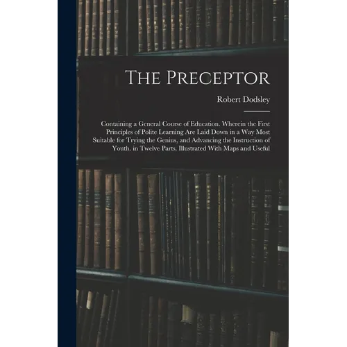 The Preceptor: Containing a General Course of Education. Wherein the First Principles of Polite Learning Are Laid Down in a Way Most