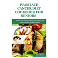 Prostate cancer diet cookbook for seniors: Tested and trusted step by step healthy and nutritious meal guide for seniors