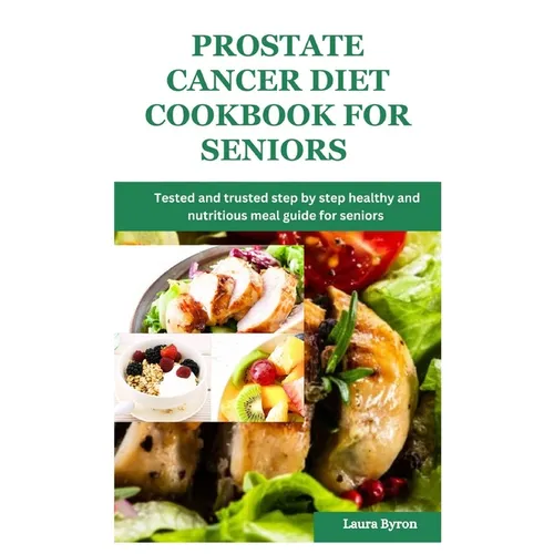 Prostate cancer diet cookbook for seniors: Tested and trusted step by step healthy and nutritious meal guide for seniors