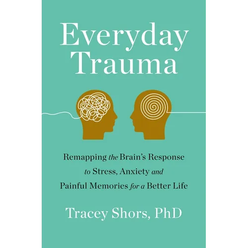 Everyday Trauma: Remapping the Brain's Response to Stress, Anxiety, and Painful Memories for a Better Life