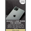 iPhone 11 User Guide for Seniors: Illustrated Manual with Expert Tips and Tricks to Master Your iPhone 11, 11 Pro & 11 Pro Max with the iOS 14