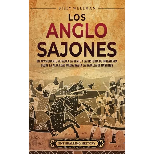 Los anglosajones: Un apasionante repaso a la gente y la historia de Inglaterra desde la Alta Edad Media hasta la batalla de Hastings