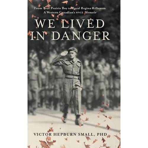 We Lived In Danger: From True Prairie Boy to Royal Regina Rifleman: A Western Canadian's WWII Memoir