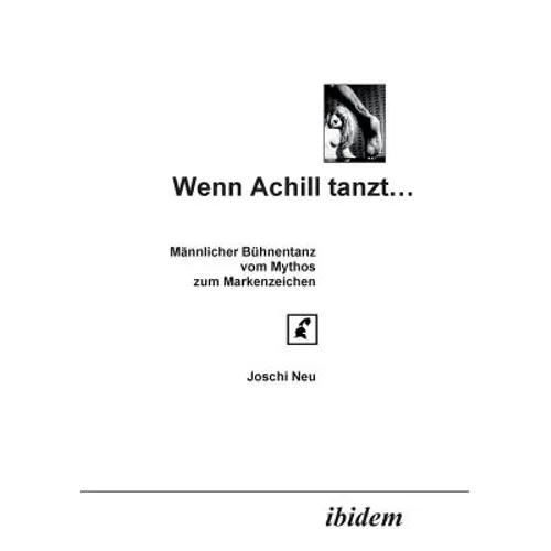 Wenn Achill tanzt.... Männlicher Bühnentanz - vom Mythos zum Markenzeichen