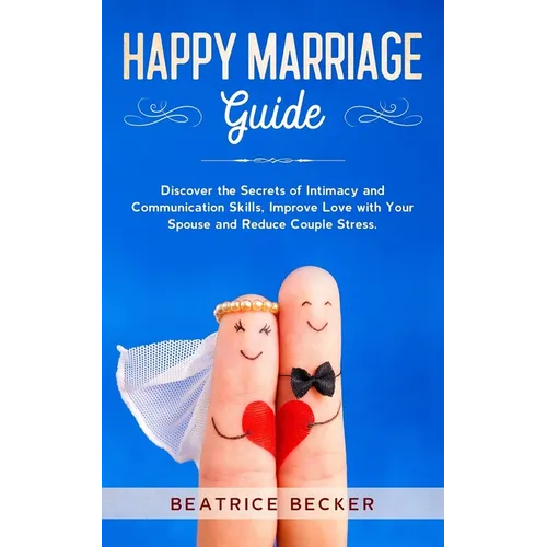 Happy Marriage Guide: Discover the Secrets of Intimacy and Communication Skills, Improve Love with Your Spouse and Reduce Couple Stress.