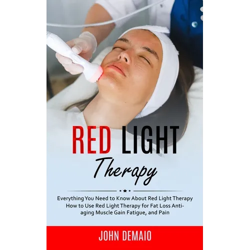 Red Light Therapy: Everything You Need to Know About Red Light Therapy (How to Use Red Light Therapy for Fat Loss Anti-aging Muscle Gain Fatigue, and