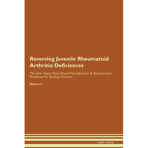 Reversing Juvenile Rheumatoid Arthritis: Deficiencies The Raw Vegan Plant-Based Detoxification & Regeneration Workbook for Healing Patients. Volume 4