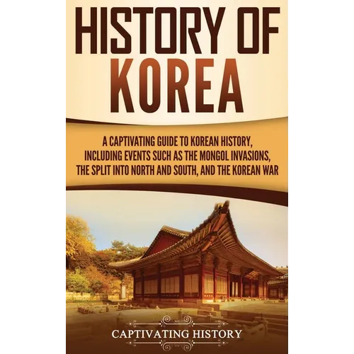 History of Korea: A Captivating Guide to Korean History, Including Events Such as the Mongol Invasions, the Split into North and South, and the Korean
