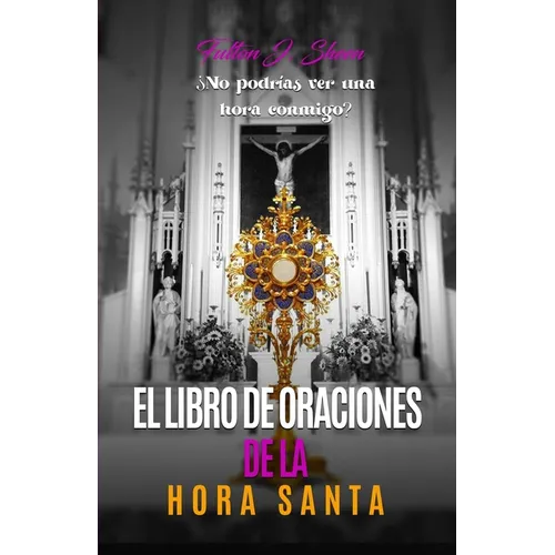 El Libro de Oraciones de la Hora Santa: Meditaciones y oraciones para la adoración eucarística