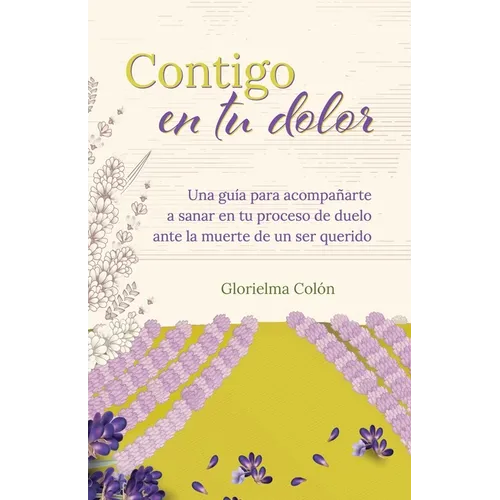 Contigo en tu dolor: Una guia para acompanarte a sanar en tu proceso de duelo ante la muerte de un ser querido