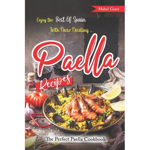 Enjoy the Best Of Spain With These Thrilling Paella Recipes: The Perfect Paella Cookbook