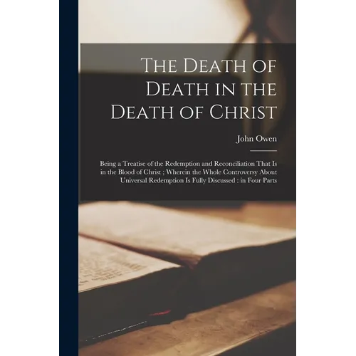 The Death of Death in the Death of Christ: Being a Treatise of the Redemption and Reconciliation That is in the Blood of Christ; Wherein the Whole Con
