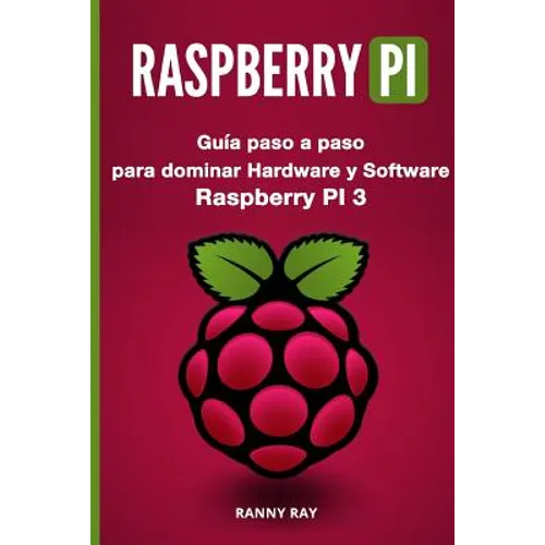 Raspberry Pi: Guía Paso a Paso Para Dominar El Hardware Y Software de Raspberry Pi 3