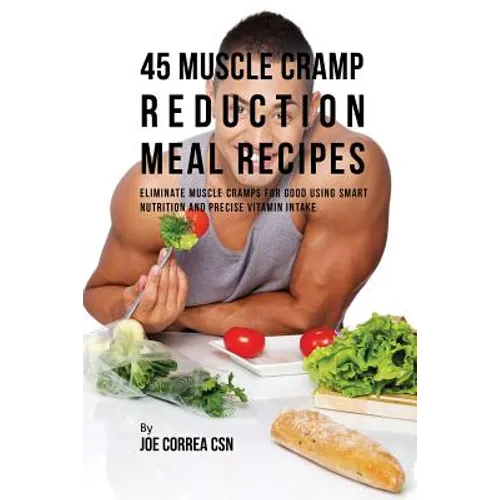 45 Muscle Cramp Reduction Meal Recipes: Eliminate Muscle Cramps for Good Using Smart Nutrition and Precise Vitamin Intake