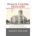 Pointe Coupee Artillery: A Confederate Battalion of Light Artillery from Pointe Coupee, East Baton Rouge, Orleans & Livingston Parishes