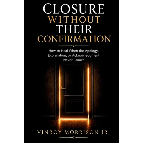 Closure Without Their Confirmation: How to Heal When the Apology, Explanation, or Acknowledgment Never Comes