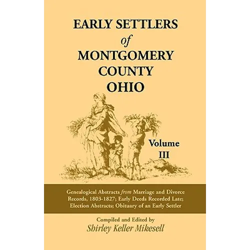 Early Settlers of Montgomery County, Ohio Volume 3: Genealogical Abstracts from Marriage and Divorce Records 1803 - 1827, Early Deeds Recorded Late, E - Paperback