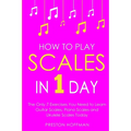 How to Play Scales: In 1 Day - The Only 7 Exercises You Need to Learn Guitar Scales, Piano Scales and Ukulele Scales Today