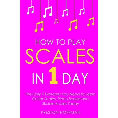 How to Play Scales: In 1 Day - The Only 7 Exercises You Need to Learn Guitar Scales, Piano Scales and Ukulele Scales Today